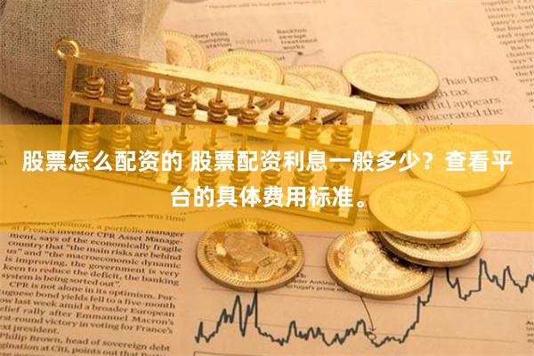 股票怎么配资的 股票配资利息一般多少？查看平台的具体费用标准。