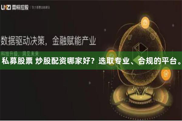 私募股票 炒股配资哪家好？选取专业、合规的平台。