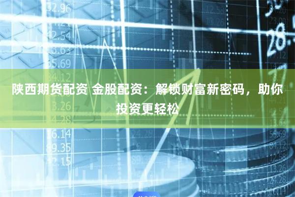陕西期货配资 金股配资：解锁财富新密码，助你投资更轻松