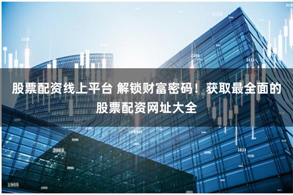 股票配资线上平台 解锁财富密码！获取最全面的股票配资网址大全
