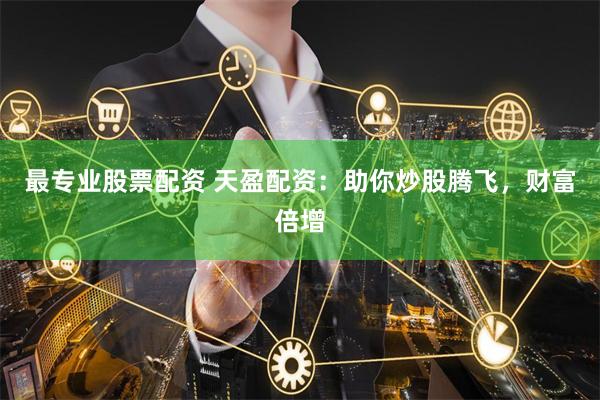 最专业股票配资 天盈配资：助你炒股腾飞，财富倍增