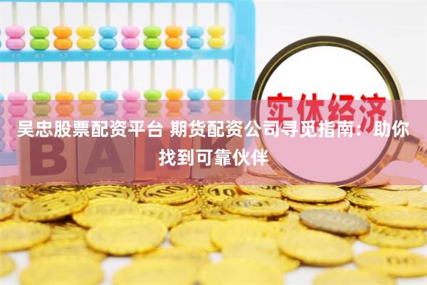 吴忠股票配资平台 期货配资公司寻觅指南：助你找到可靠伙伴