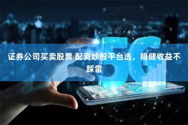 证券公司买卖股票 配资炒股平台选，稳健收益不踩雷