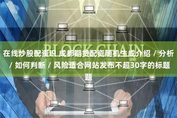 在线炒股配资识 成都期货配资随机生成介绍 / 分析 / 如何判断 / 风险适合网站发布不超30字的标题