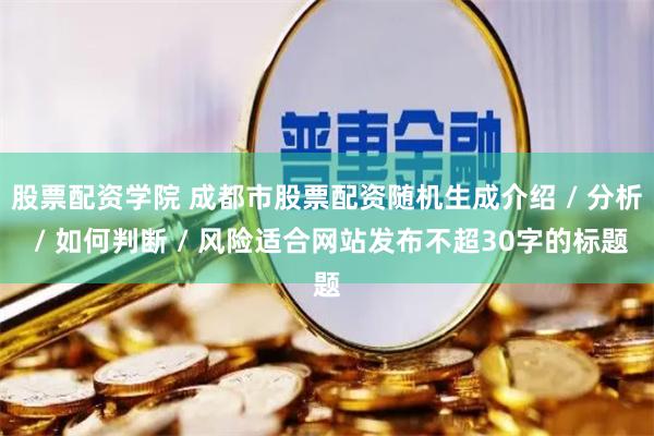 股票配资学院 成都市股票配资随机生成介绍 / 分析 / 如何判断 / 风险适合网站发布不超30字的标题