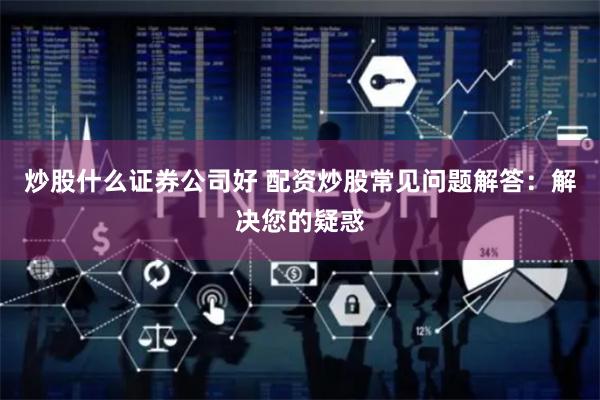 炒股什么证券公司好 配资炒股常见问题解答：解决您的疑惑