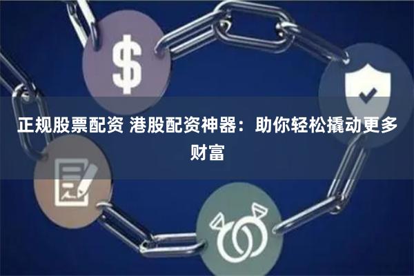 正规股票配资 港股配资神器：助你轻松撬动更多财富