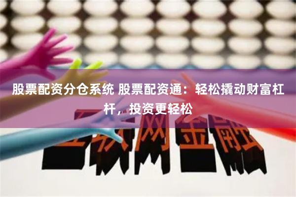 股票配资分仓系统 股票配资通：轻松撬动财富杠杆，投资更轻松