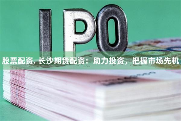 股票配资. 长沙期货配资:助力投资,把握市场先机