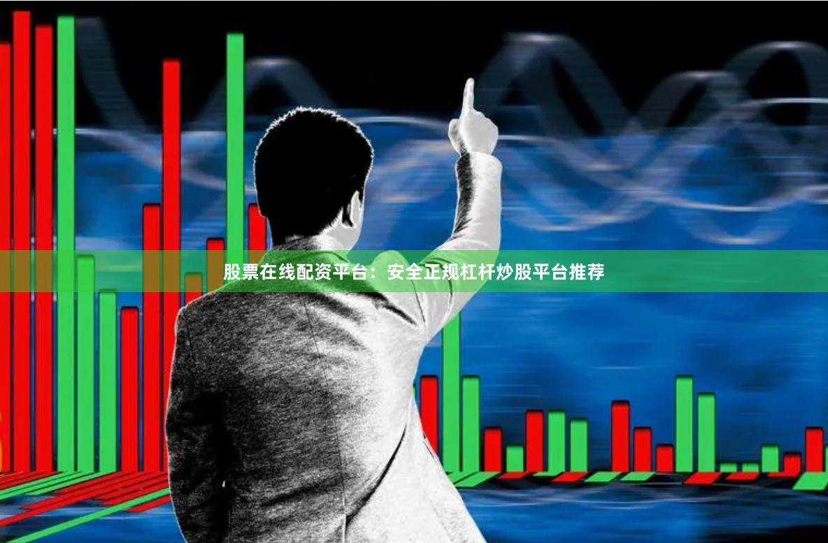 股票在线配资平台：安全正规杠杆炒股平台推荐