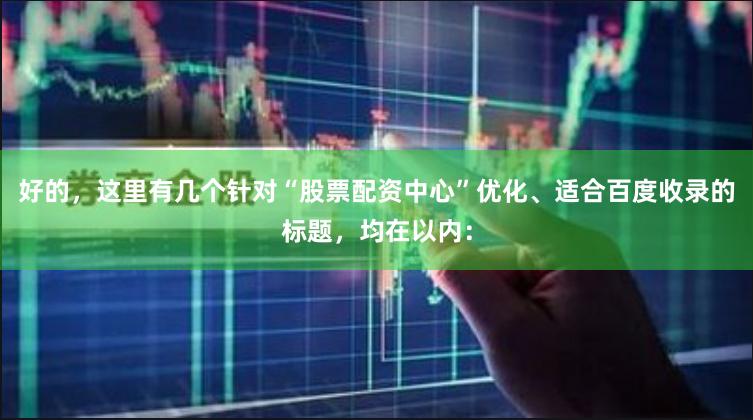 好的，这里有几个针对“股票配资中心”优化、适合百度收录的标题，均在以内：
