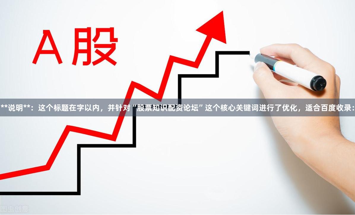 **说明**：这个标题在字以内，并针对“股票知识配资论坛”这个核心关键词进行了优化，适合百度收录：