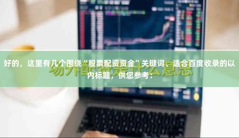 好的，这里有几个围绕“股票配资资金”关键词、适合百度收录的以内标题，供您参考：