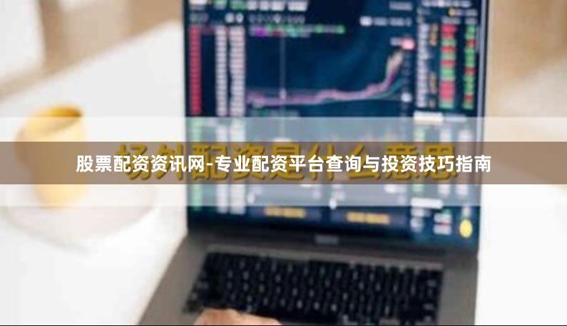 股票配资资讯网-专业配资平台查询与投资技巧指南