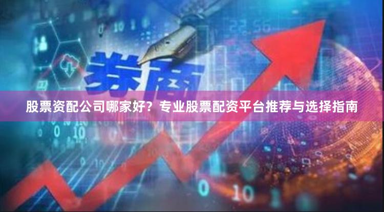 股票资配公司哪家好？专业股票配资平台推荐与选择指南