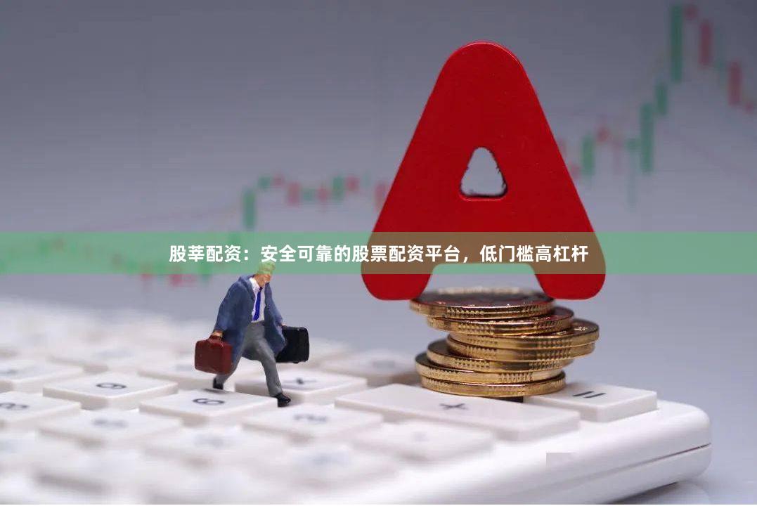 股莘配资：安全可靠的股票配资平台，低门槛高杠杆