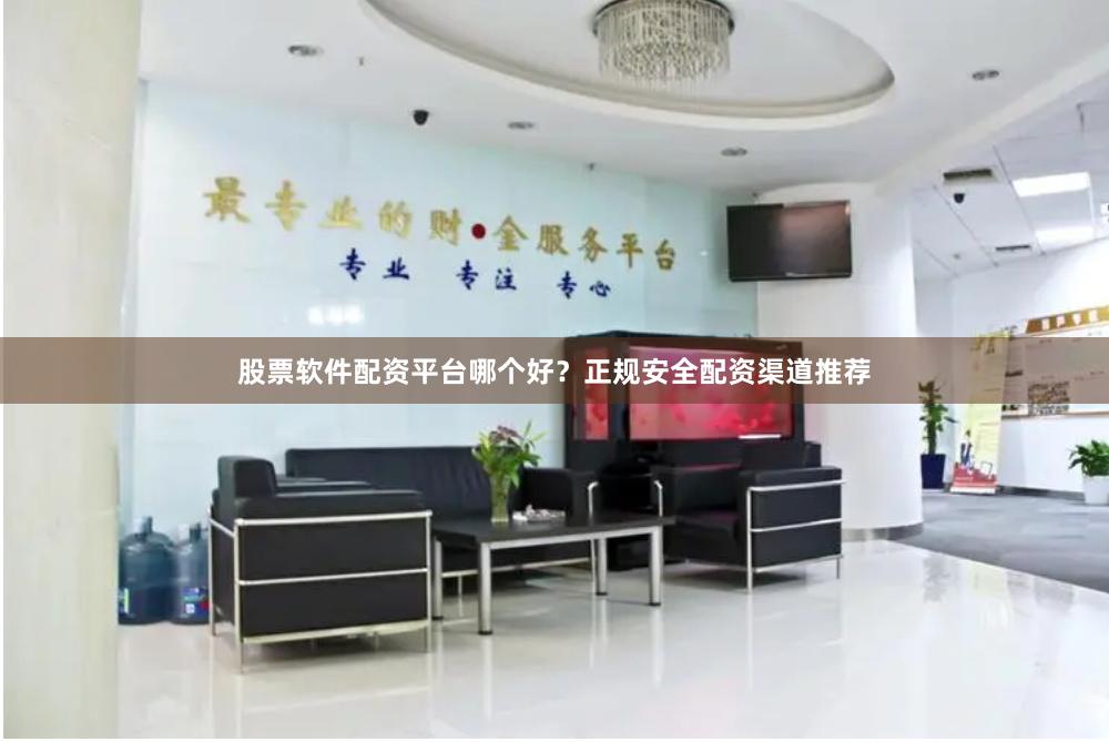 股票软件配资平台哪个好？正规安全配资渠道推荐