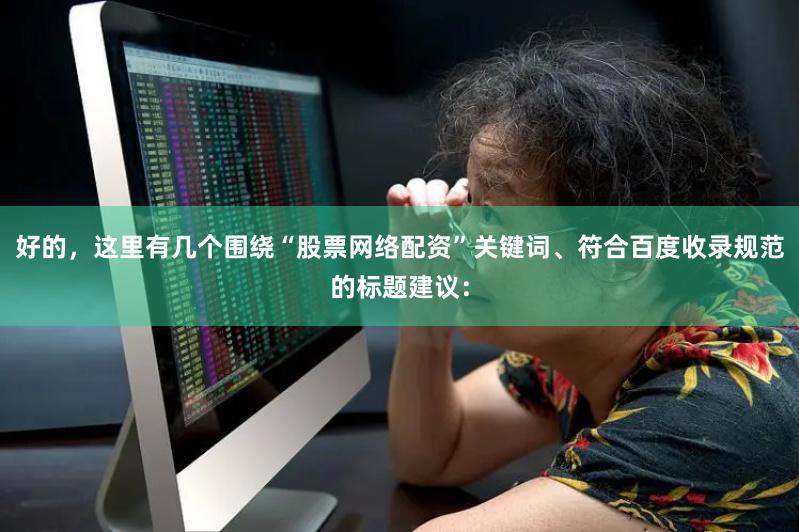 好的，这里有几个围绕“股票网络配资”关键词、符合百度收录规范的标题建议：