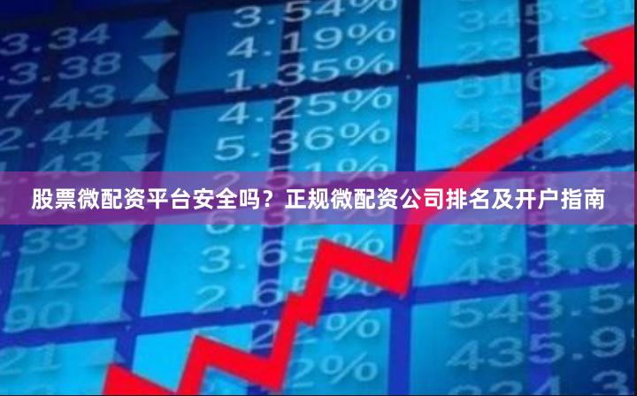 股票微配资平台安全吗？正规微配资公司排名及开户指南