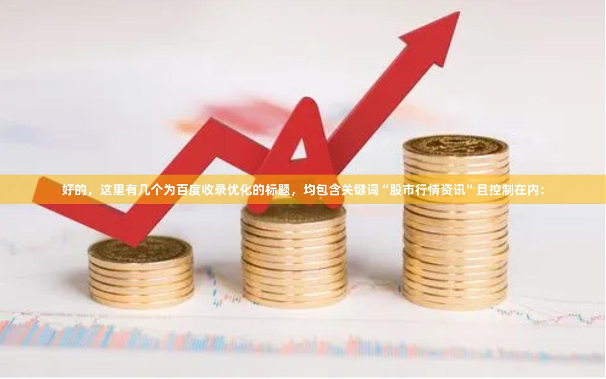 好的，这里有几个为百度收录优化的标题，均包含关键词“股市行情资讯”且控制在内：