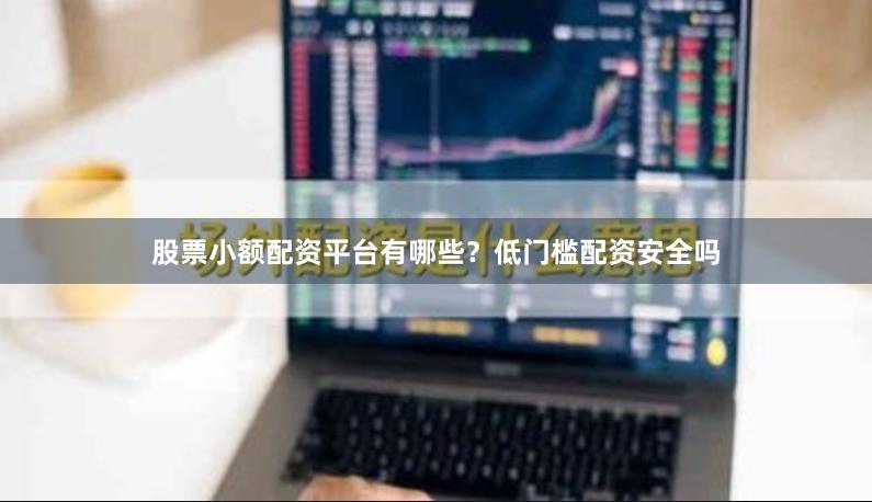 股票小额配资平台有哪些？低门槛配资安全吗