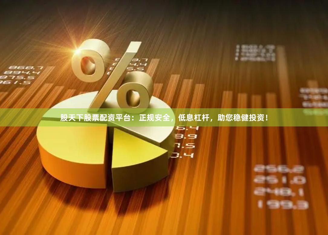 股天下股票配资平台：正规安全，低息杠杆，助您稳健投资！