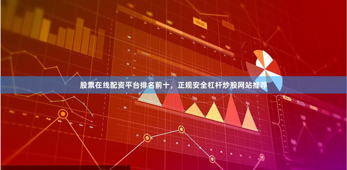 股票在线配资平台排名前十，正规安全杠杆炒股网站推荐