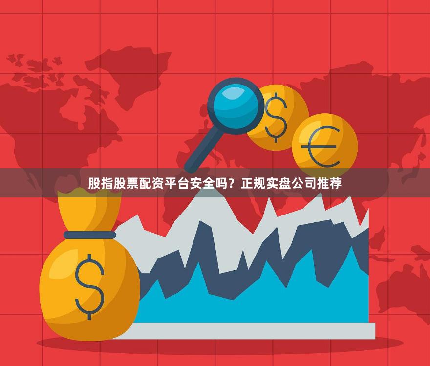 股指股票配资平台安全吗？正规实盘公司推荐
