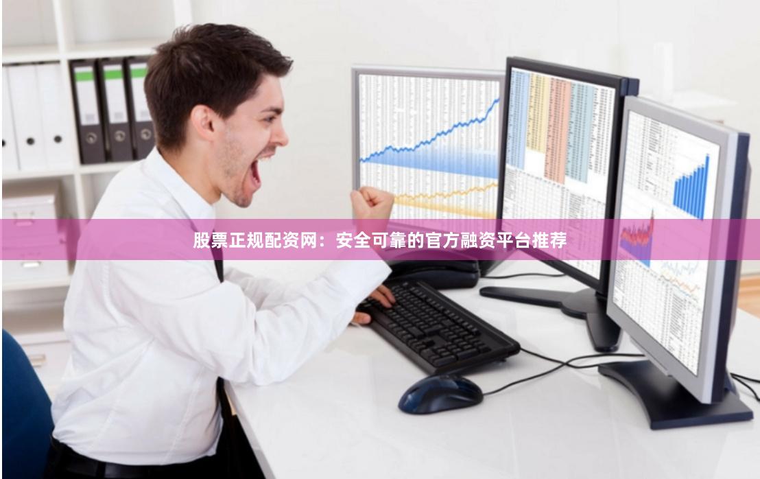 股票正规配资网:安全可靠的官方融资平台推荐