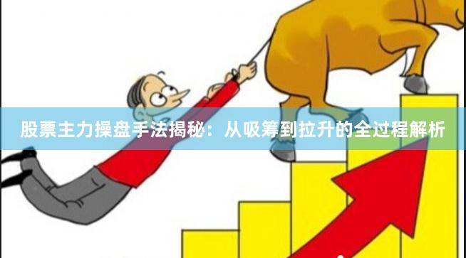 股票主力操盘手法揭秘：从吸筹到拉升的全过程解析