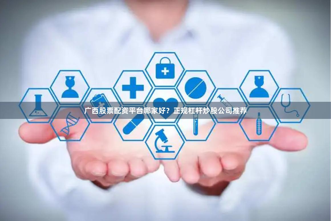 广西股票配资平台哪家好？正规杠杆炒股公司推荐