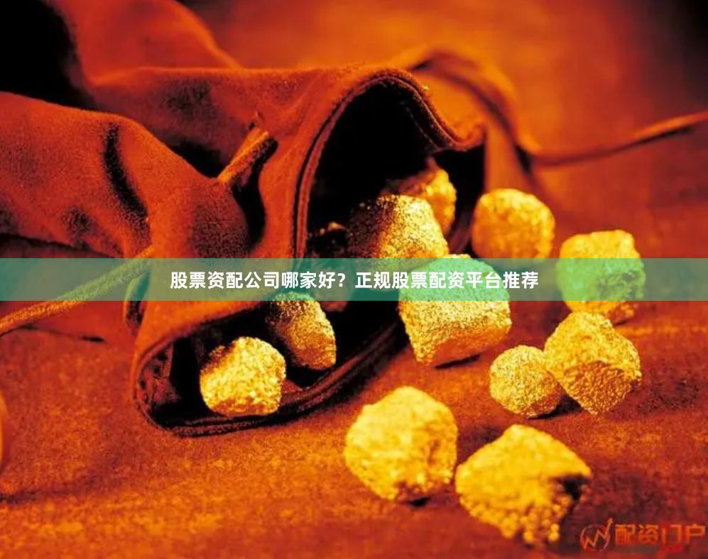 股票资配公司哪家好？正规股票配资平台推荐