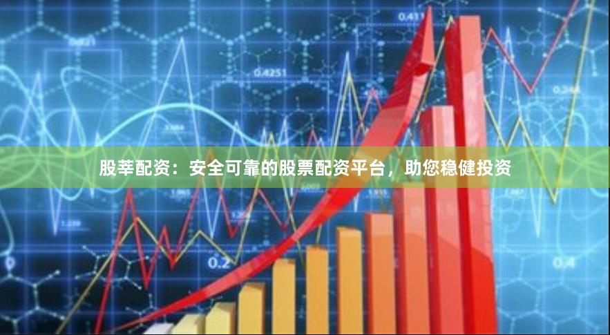 股莘配资：安全可靠的股票配资平台，助您稳健投资