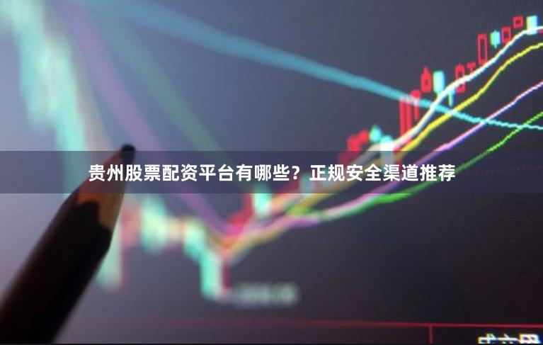 贵州股票配资平台有哪些？正规安全渠道推荐
