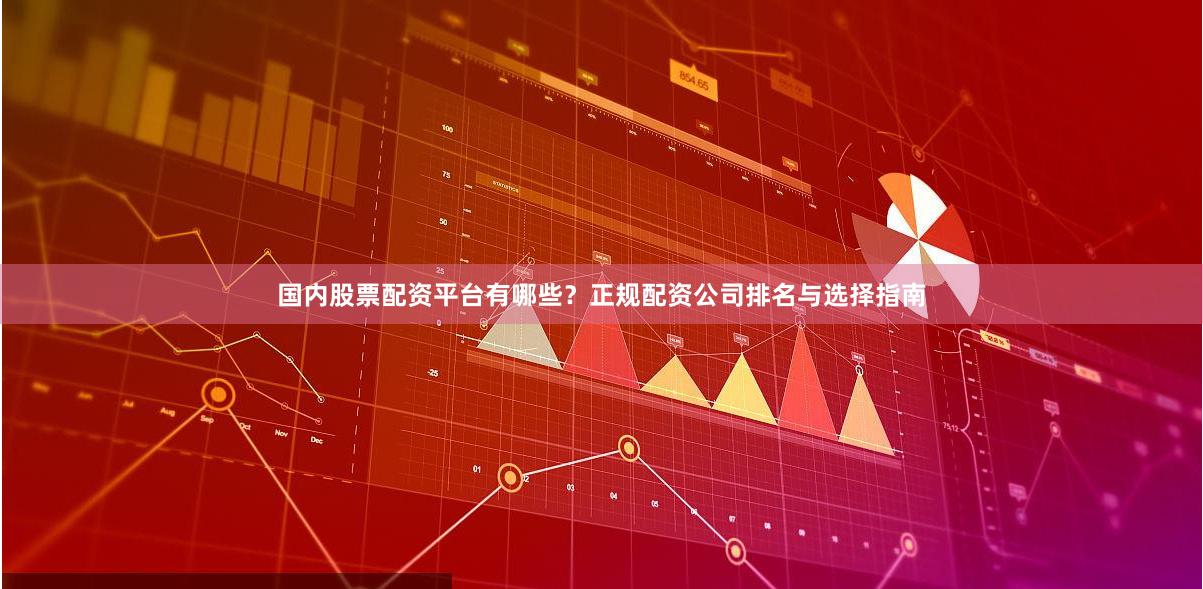 国内股票配资平台有哪些？正规配资公司排名与选择指南