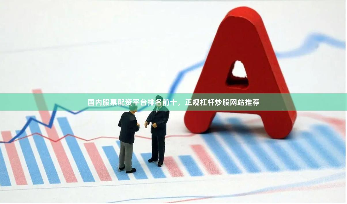 国内股票配资平台排名前十，正规杠杆炒股网站推荐