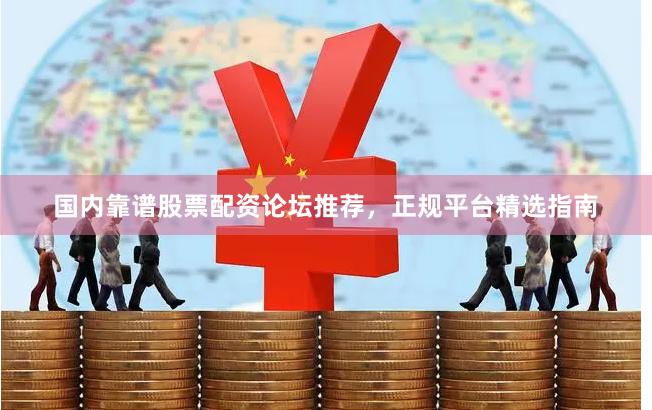 国内靠谱股票配资论坛推荐，正规平台精选指南