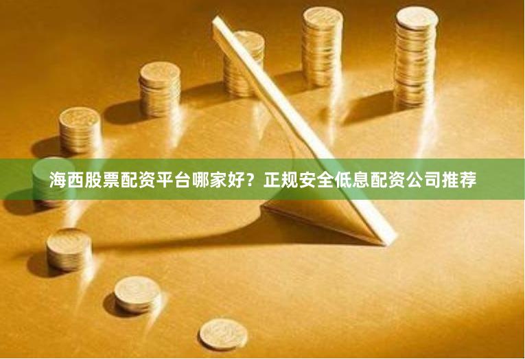 海西股票配资平台哪家好？正规安全低息配资公司推荐