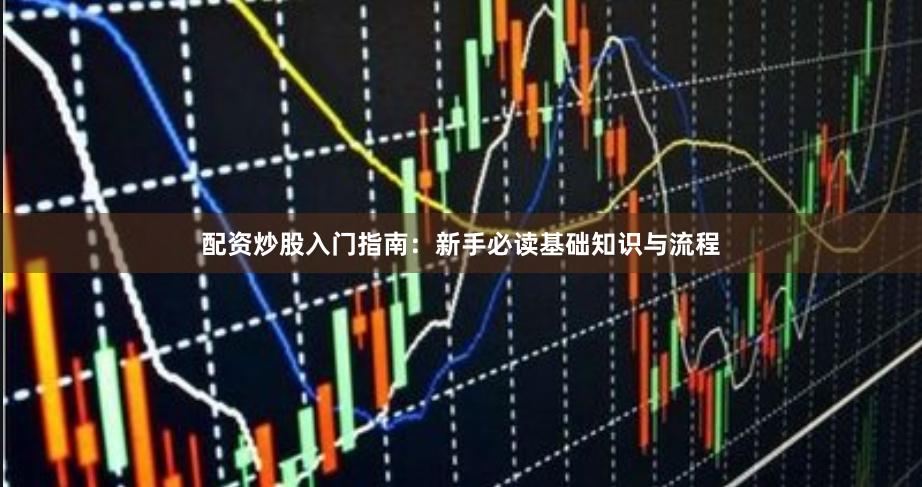 配资炒股入门指南：新手必读基础知识与流程