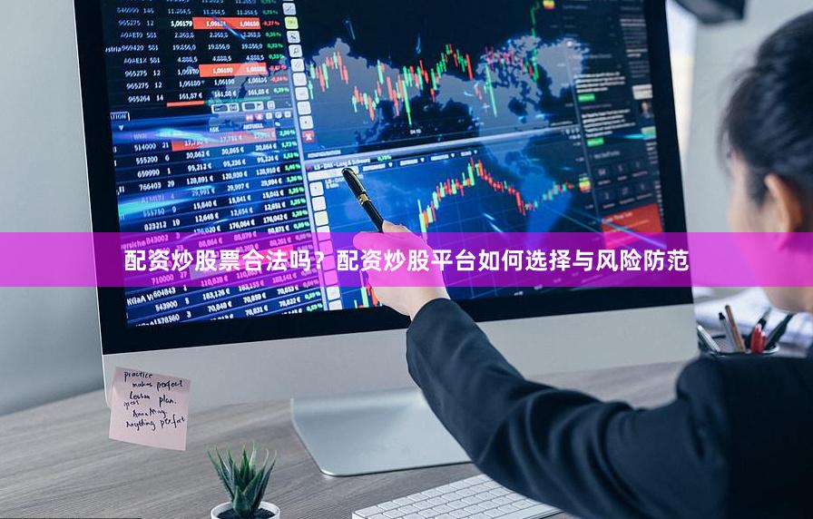 配资炒股票合法吗？配资炒股平台如何选择与风险防范