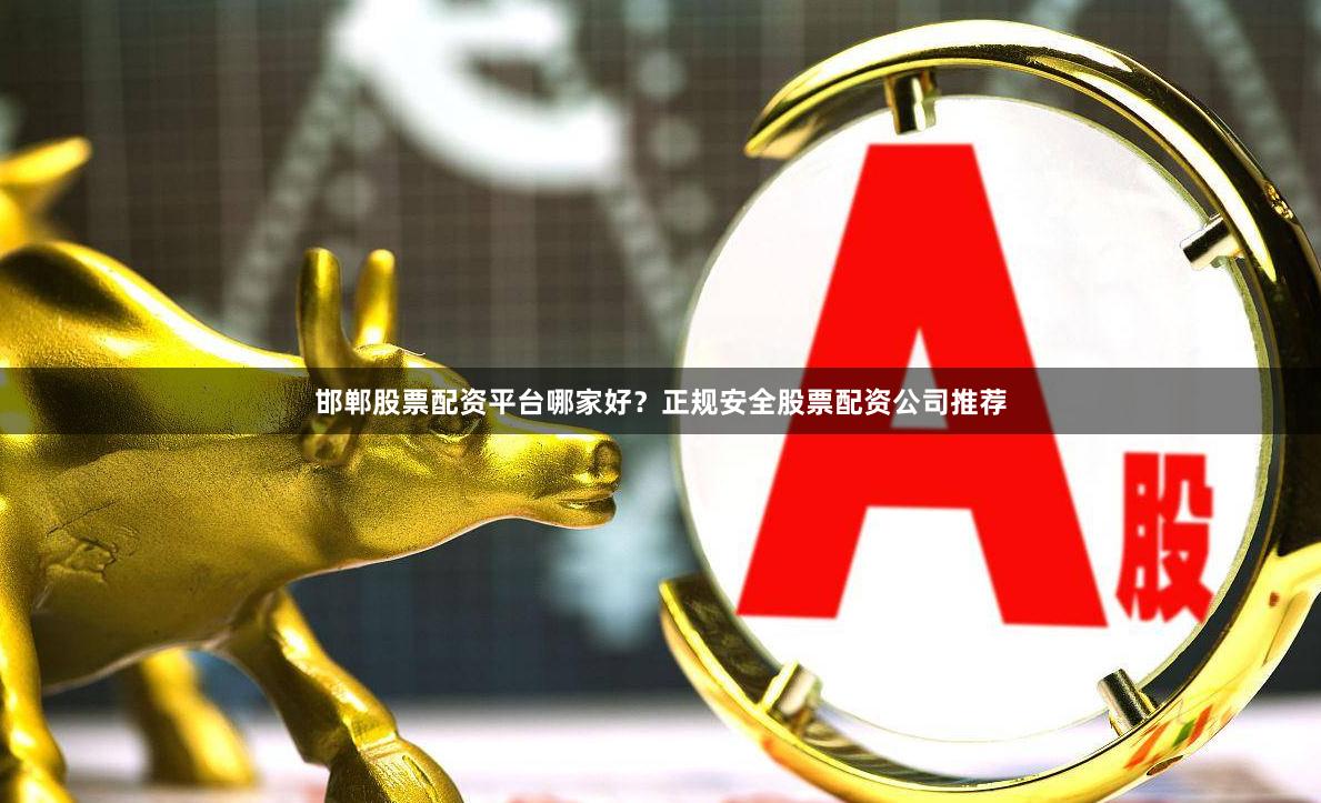 邯郸股票配资平台哪家好？正规安全股票配资公司推荐