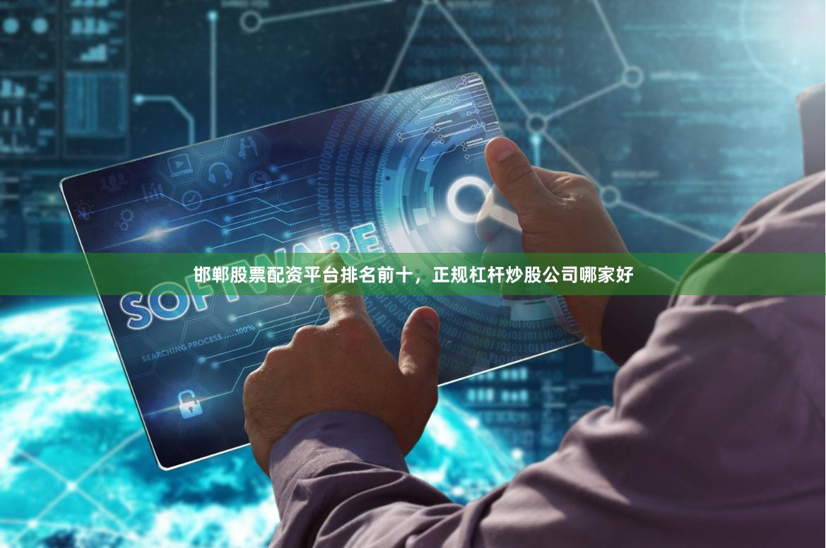邯郸股票配资平台排名前十，正规杠杆炒股公司哪家好