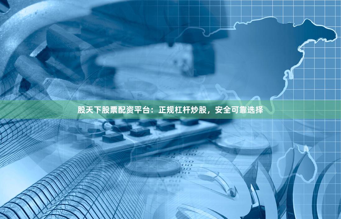 股天下股票配资平台：正规杠杆炒股，安全可靠选择