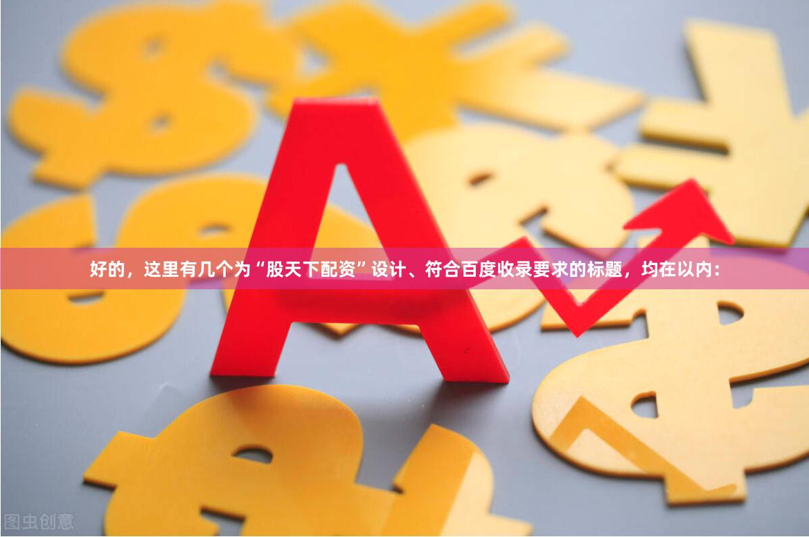 好的，这里有几个为“股天下配资”设计、符合百度收录要求的标题，均在以内：