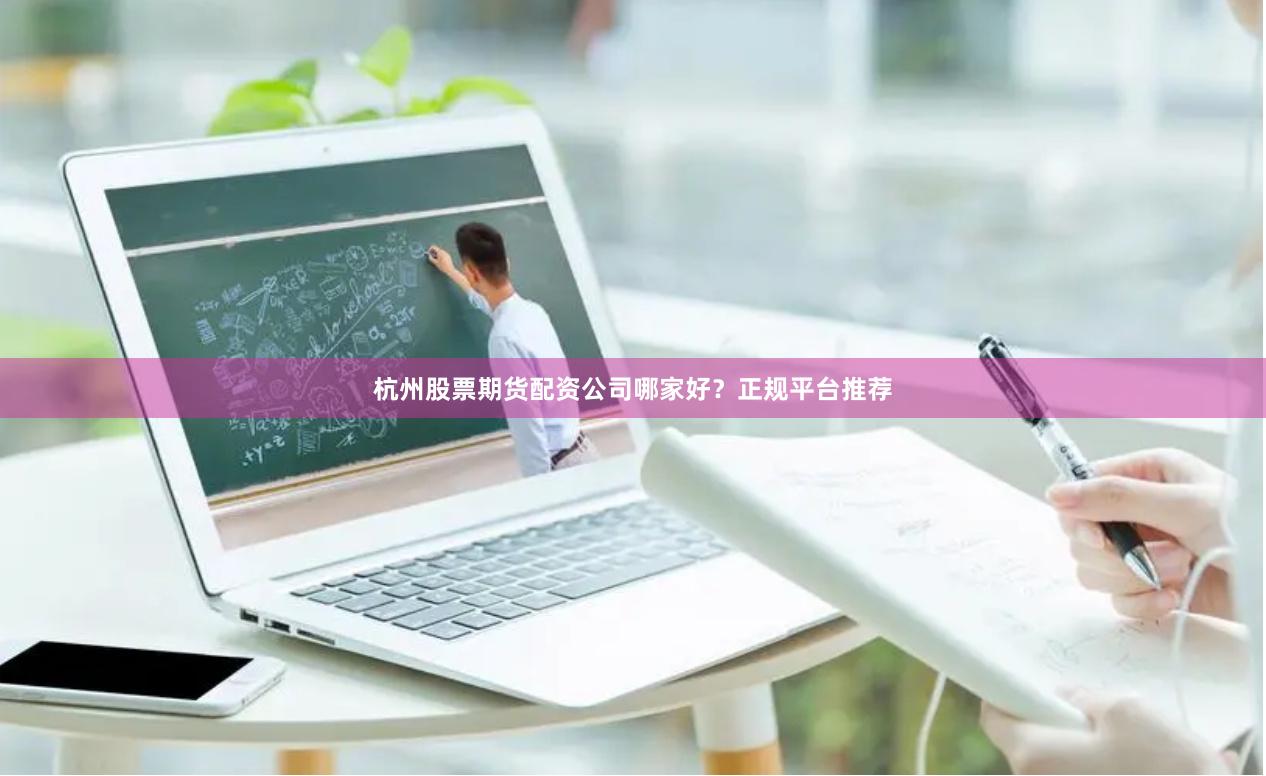 杭州股票期货配资公司哪家好？正规平台推荐
