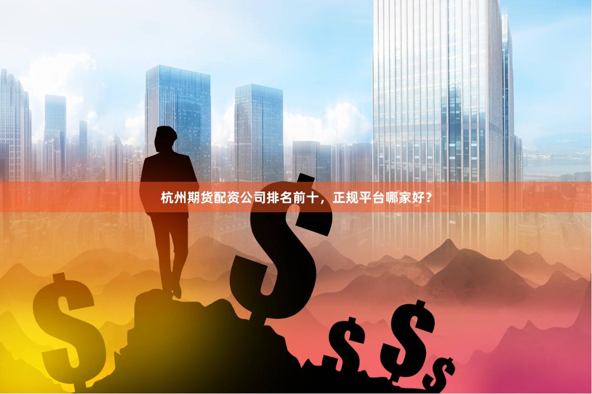 杭州期货配资公司排名前十，正规平台哪家好？