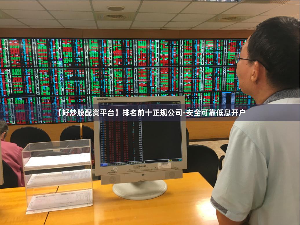 【好炒股配资平台】排名前十正规公司-安全可靠低息开户