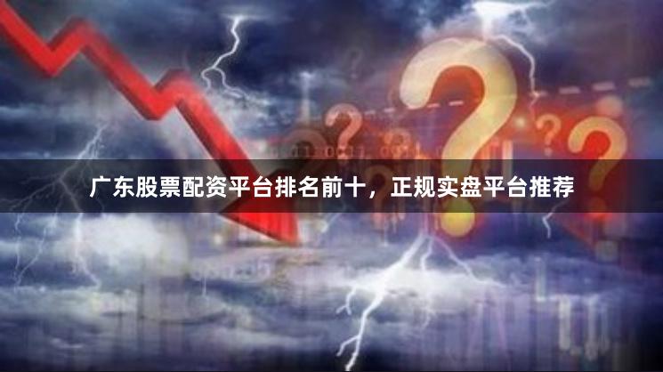 广东股票配资平台排名前十，正规实盘平台推荐