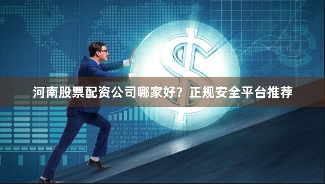 河南股票配资公司哪家好？正规安全平台推荐
