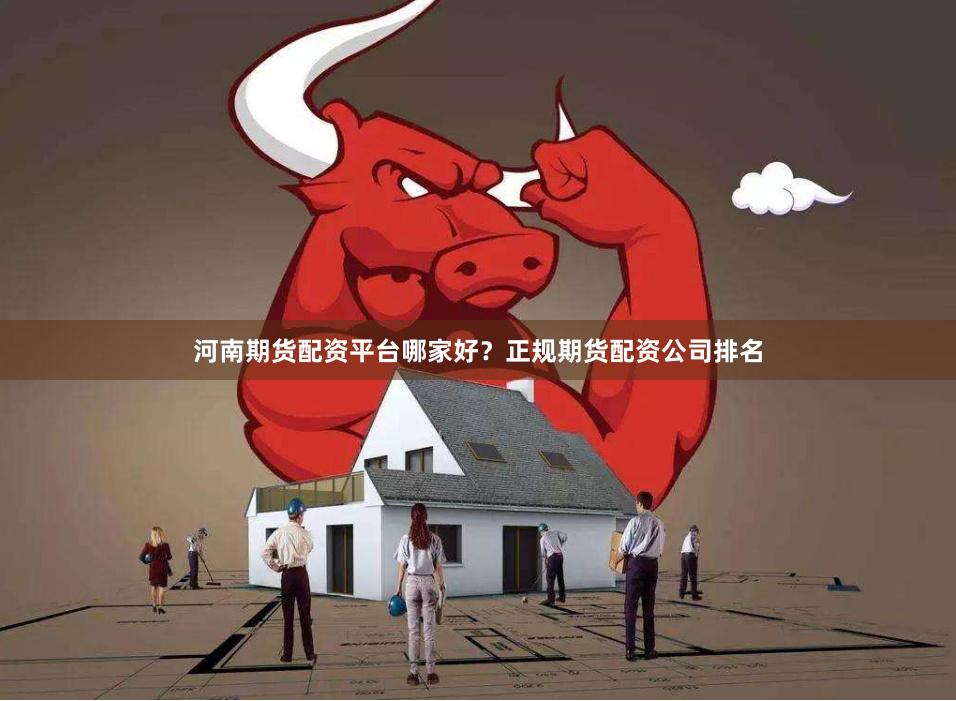 河南期货配资平台哪家好？正规期货配资公司排名